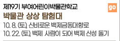 제 19기 부여어린이박물관학교 박물관 상상 탐험대 10. 8. (토). 신비로운 백제금동대향로 10. 22. (토). 백제 사람이 되어 백제 산성 돌기 go