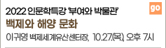 2022 인문학특강 '부여와 박물관' 백제와 해양 문화 이귀영 백제세계유산센터장, 10. 12.(목), 목 오후 7시 go 