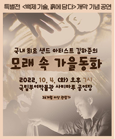 특별전<백제 기술, 흙에 담다>개막 기념 공연 국내 최초 샌드 아티스트 김하준의 모래 속 가을동화 2022. 10. 4. (화) 오후 7시 국립부여박물관 사비마루 공연장 36개월 이상 관람가