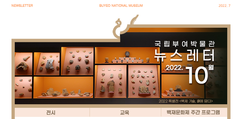 NEWLETTER BUYEO NATIONAL MUSEUM 2022.7 국립부여박물관 뉴스레터 2022.10월 2022 특별전<백제 기술, 흙에 담다> 전시 교육 백재문화재 주간 프로그램