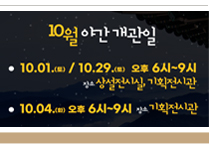 10월 야간 개관일 10.01.(토) / 10/29.(토) 오후 6시 ~ 9시 장소 상설전시실, 기획전시관 10.04.(화) 오후 6시 ~ 9시 장소 기획전시관