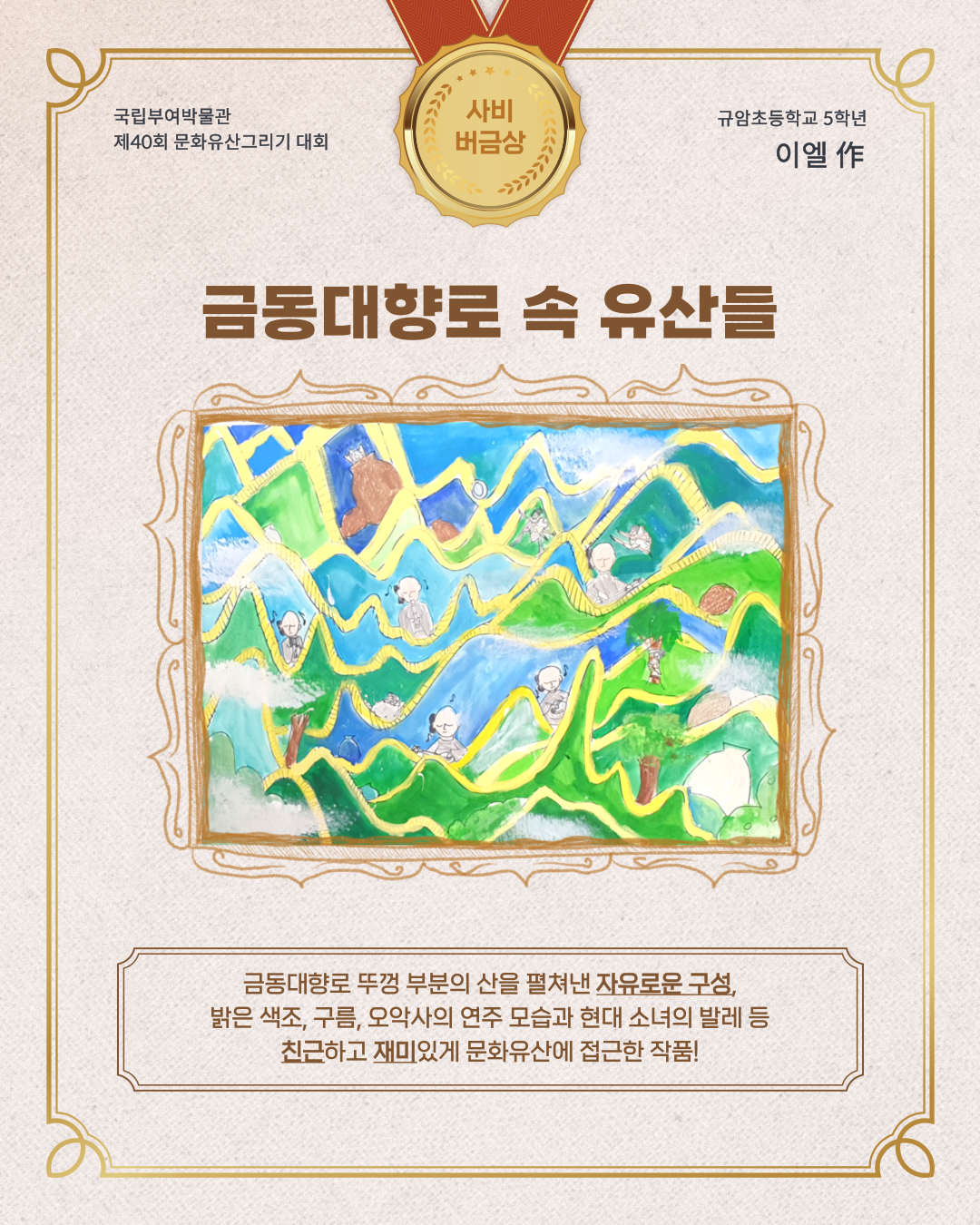 국립부여박물관 제 40회 문화유산 그리기 대회 사비버금상, 규암초등학교 5학년 이엘작, 금동대향로 속 유산들, 금동대향로 뚜껑 부분의 산을 펼쳐낸 자유로운 구성, 밝은 색조, 구름, 오악사의 연주모습과 현대 소녀의 발레 등 친근하고 재미있게 문화유산에 접근한 작품