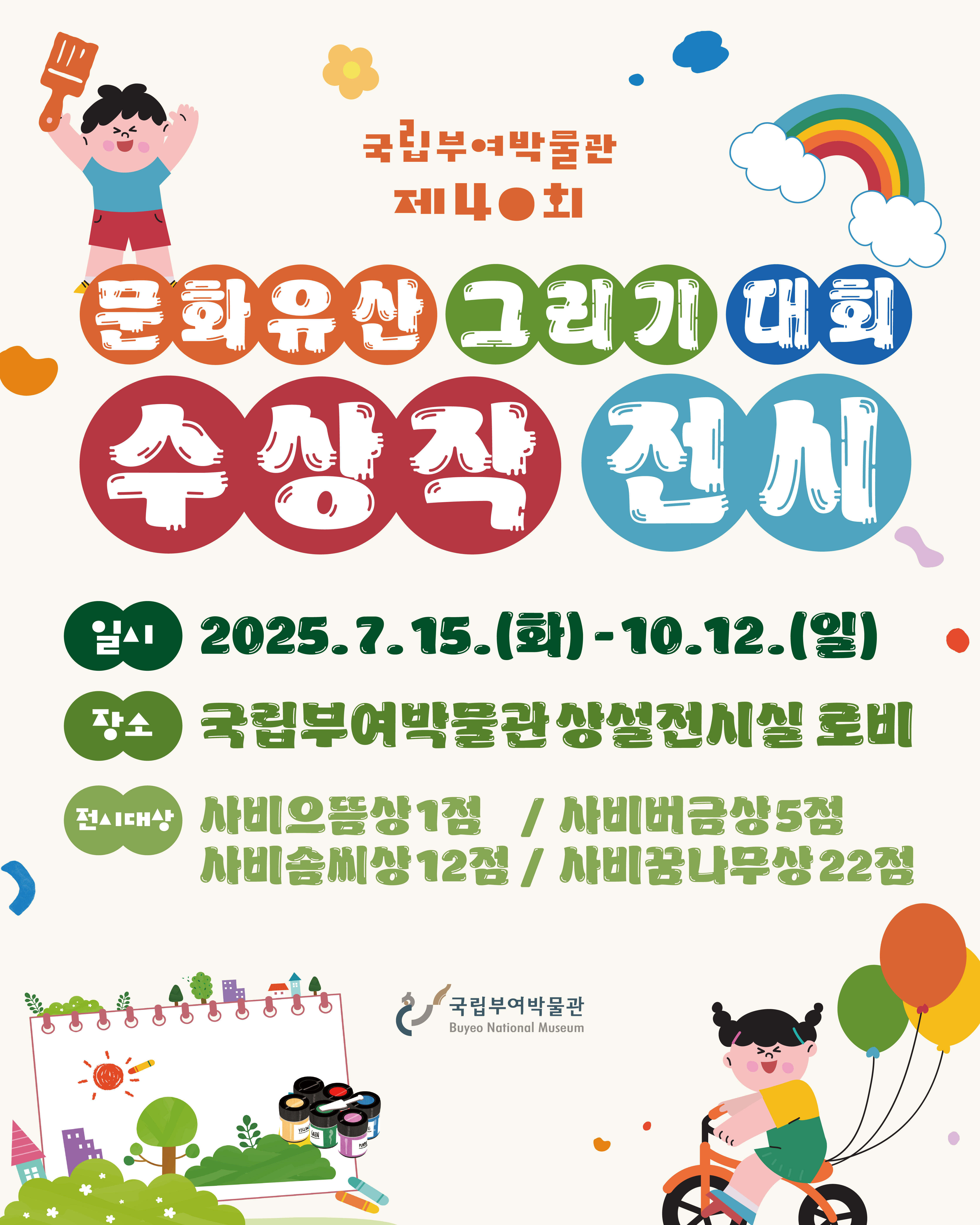 국립부여박물관 제 40회, 문화유산 그리기 대회 수상작 전시, 일시 2025년 7월 15일 화요일부터 10월 12일 일요일까지.장소: 국립부여박물관 상설전시실 로비, 전시대상: 사비 으뜸상 1점, 사비버금상 5점, 사비 솜씨상 12점, 사비 꿈나무상 22점